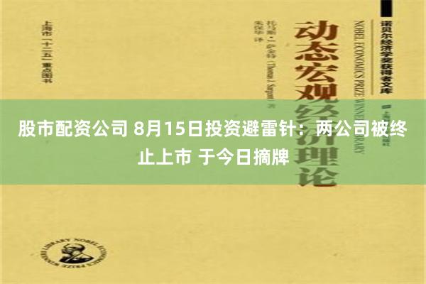 股市配资公司 8月15日投资避雷针：两公司被终止上市 于今日摘牌