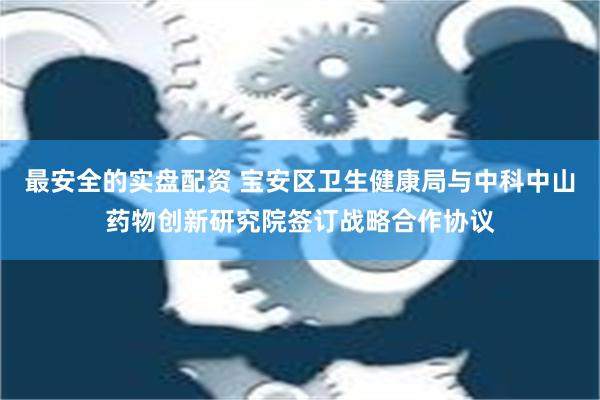 最安全的实盘配资 宝安区卫生健康局与中科中山药物创新研究院签订战略合作协议