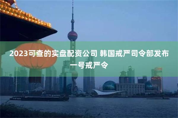 2023可查的实盘配资公司 韩国戒严司令部发布一号戒严令