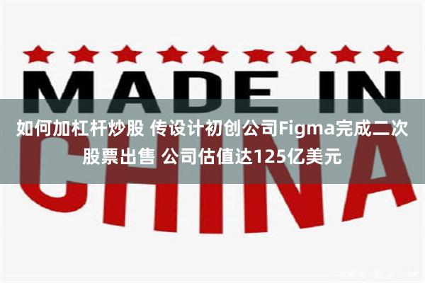 如何加杠杆炒股 传设计初创公司Figma完成二次股票出售 公司估值达125亿美元