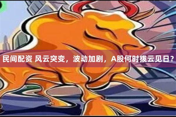 民间配资 风云突变，波动加剧，A股何时拨云见日？