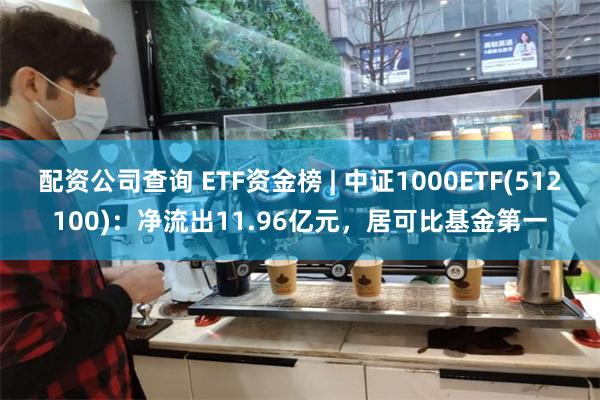 配资公司查询 ETF资金榜 | 中证1000ETF(512100)：净流出11.96亿元，居可比基金第一