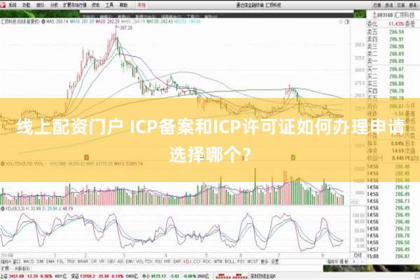 线上配资门户 ICP备案和ICP许可证如何办理申请选择哪个？