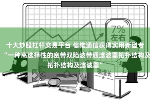 十大炒股杠杆交易平台 信维通信获得实用新型专利授权：“一种高选择性的宽带双陷波带通滤波器拓扑结构及滤波器”