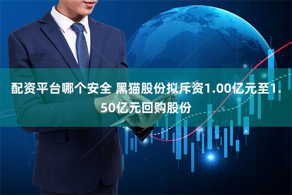 配资平台哪个安全 黑猫股份拟斥资1.00亿元至1.50亿元回购股份