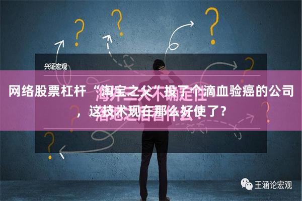 网络股票杠杆 “淘宝之父”投了个滴血验癌的公司，这技术现在那么好使了？