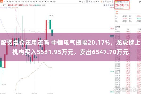 配资爆仓还用还吗 中恒电气振幅20.17%，龙虎榜上机构买入5531.95万元，卖出6547.70万元