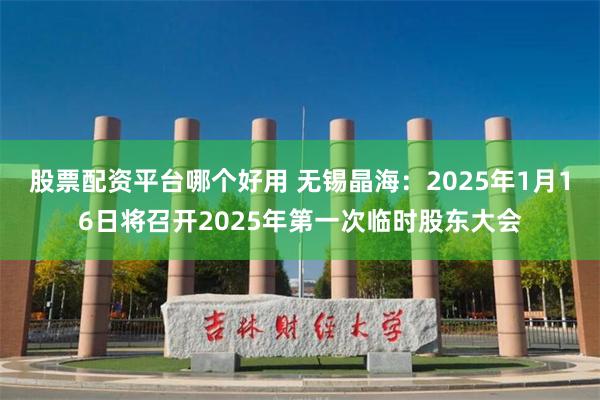 股票配资平台哪个好用 无锡晶海：2025年1月16日将召开2025年第一次临时股东大会