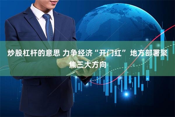 炒股杠杆的意思 力争经济“开门红” 地方部署聚焦三大方向