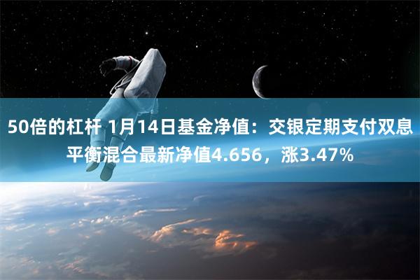 50倍的杠杆 1月14日基金净值：交银定期支付双息平衡混合最新净值4.656，涨3.47%