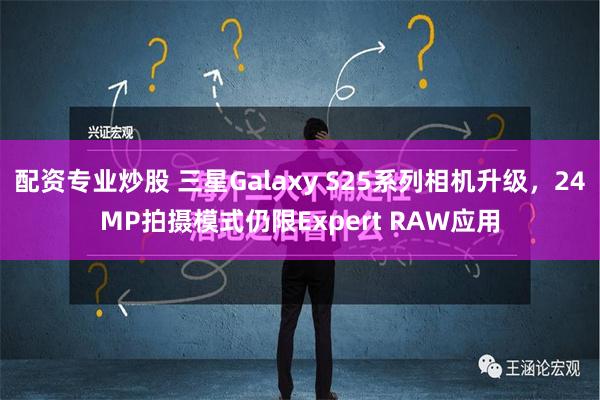 配资专业炒股 三星Galaxy S25系列相机升级，24MP拍摄模式仍限Expert RAW应用