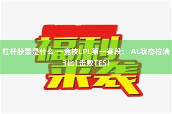 杠杆股票是什么 一竞技LPL第一赛段： AL状态拉满3比1击败TES！