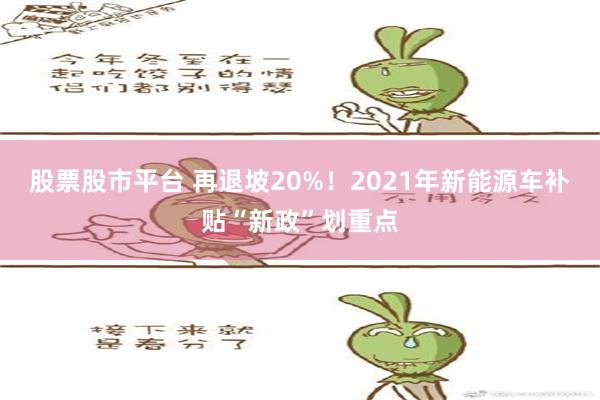 股票股市平台 再退坡20%！2021年新能源车补贴“新政”划重点