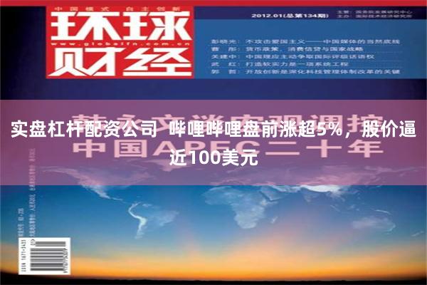 实盘杠杆配资公司  哔哩哔哩盘前涨超5%，股价逼近100美元