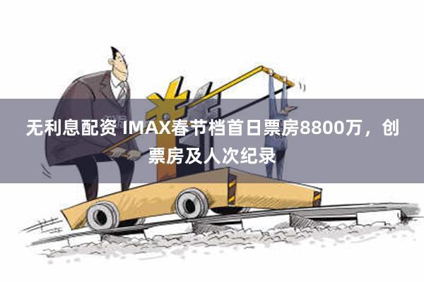 无利息配资 IMAX春节档首日票房8800万，创票房及人次纪录