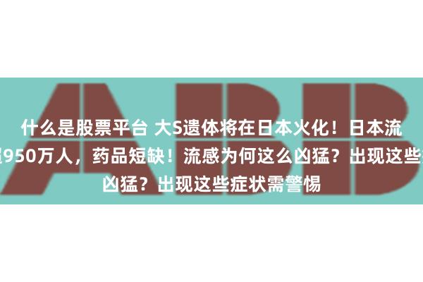 什么是股票平台 大S遗体将在日本火化！日本流感病例已超950万人，药品短缺！流感为何这么凶猛？出现这些症状需警惕