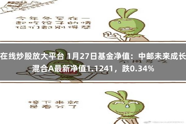 在线炒股放大平台 1月27日基金净值：中邮未来成长混合A最新净值1.1241，跌0.34%