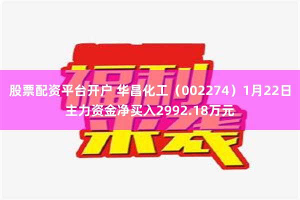 股票配资平台开户 华昌化工（002274）1月22日主力资金净买入2992.18万元