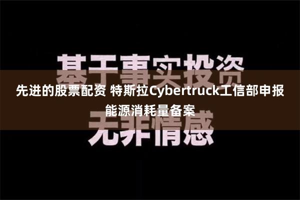 先进的股票配资 特斯拉Cybertruck工信部申报能源消耗量备案